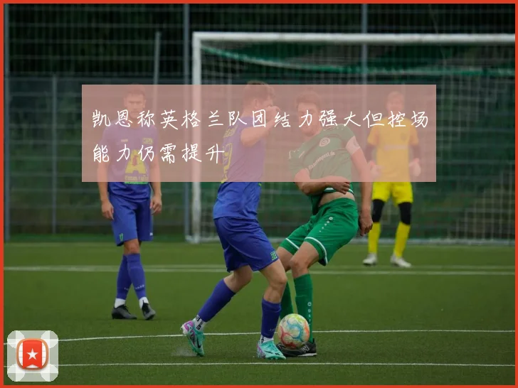 凯恩称英格兰队团结力强大但控场能力仍需提升
