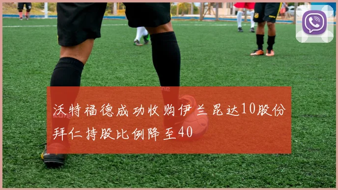 沃特福德成功收购伊兰昆达10股份拜仁持股比例降至40