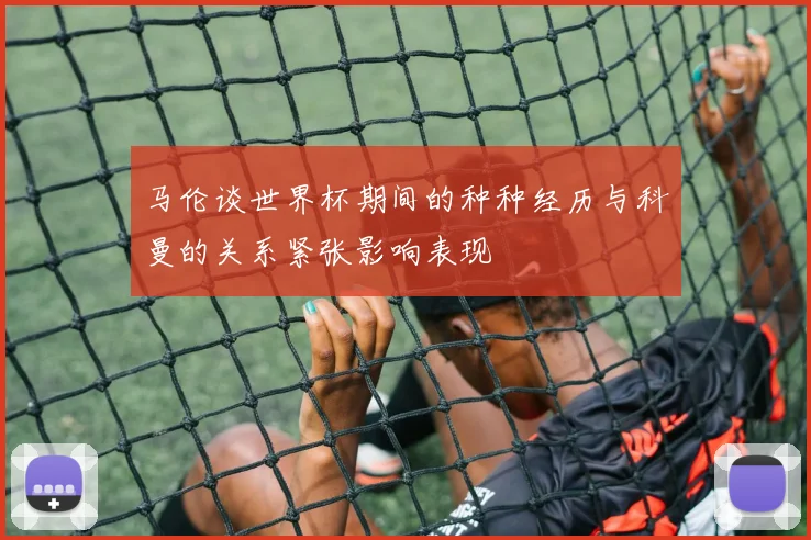 马伦谈世界杯期间的种种经历与科曼的关系紧张影响表现